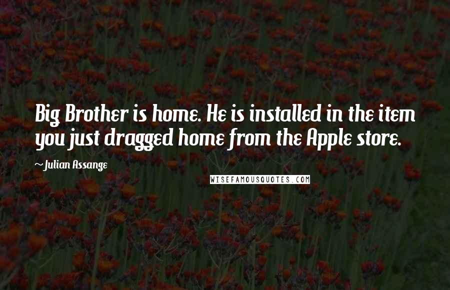 Julian Assange Quotes: Big Brother is home. He is installed in the item you just dragged home from the Apple store.