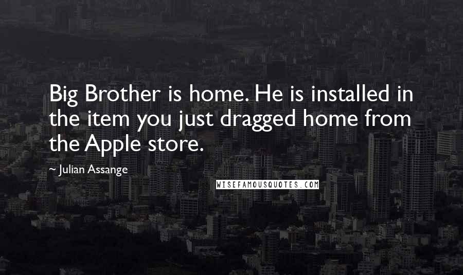 Julian Assange Quotes: Big Brother is home. He is installed in the item you just dragged home from the Apple store.