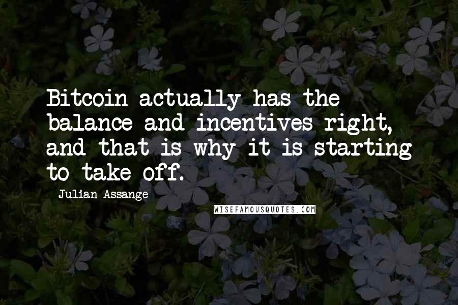 Julian Assange Quotes: Bitcoin actually has the balance and incentives right, and that is why it is starting to take off.