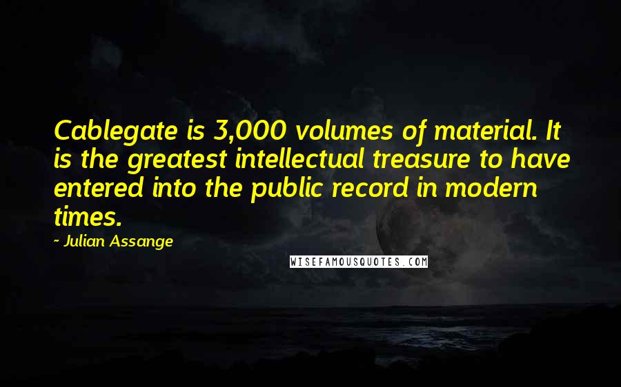 Julian Assange Quotes: Cablegate is 3,000 volumes of material. It is the greatest intellectual treasure to have entered into the public record in modern times.