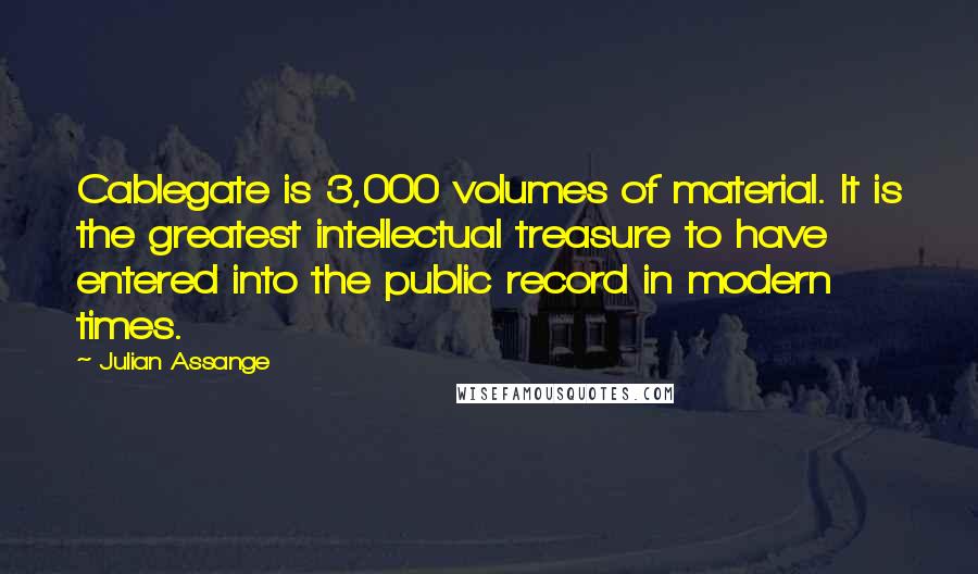 Julian Assange Quotes: Cablegate is 3,000 volumes of material. It is the greatest intellectual treasure to have entered into the public record in modern times.