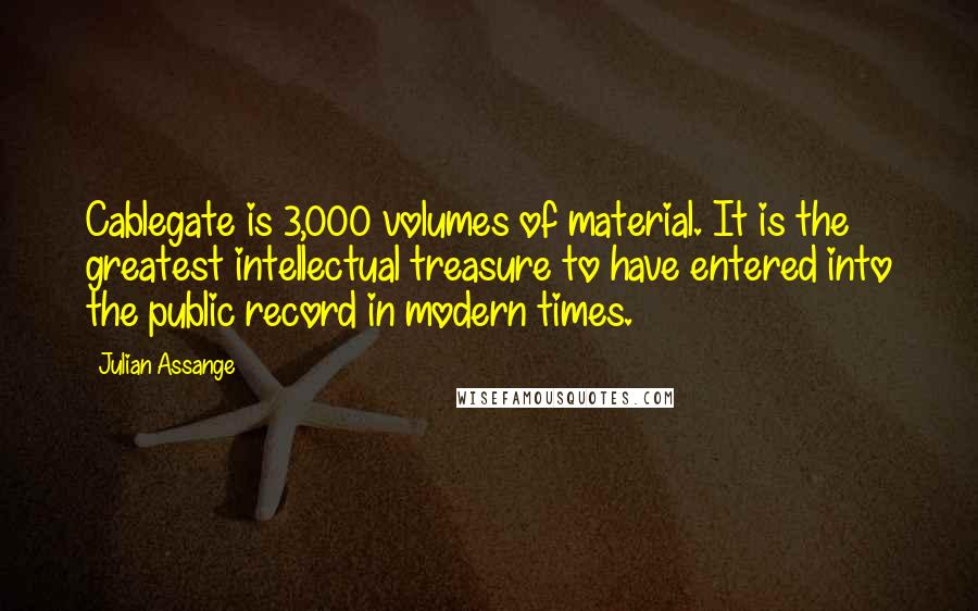 Julian Assange Quotes: Cablegate is 3,000 volumes of material. It is the greatest intellectual treasure to have entered into the public record in modern times.