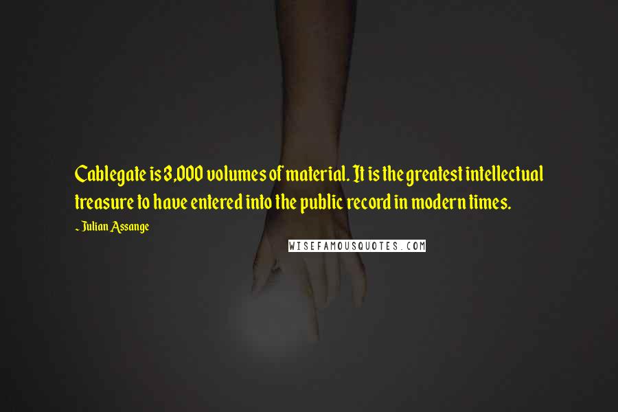 Julian Assange Quotes: Cablegate is 3,000 volumes of material. It is the greatest intellectual treasure to have entered into the public record in modern times.