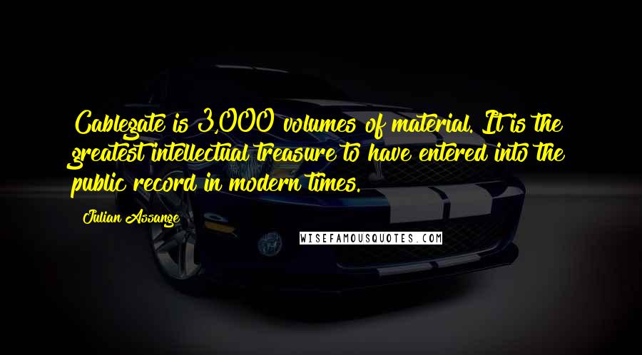 Julian Assange Quotes: Cablegate is 3,000 volumes of material. It is the greatest intellectual treasure to have entered into the public record in modern times.