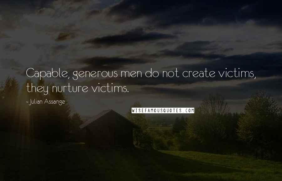 Julian Assange Quotes: Capable, generous men do not create victims, they nurture victims.