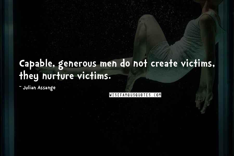 Julian Assange Quotes: Capable, generous men do not create victims, they nurture victims.