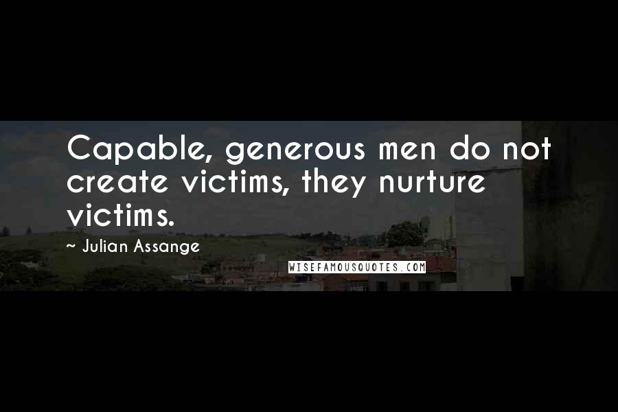 Julian Assange Quotes: Capable, generous men do not create victims, they nurture victims.