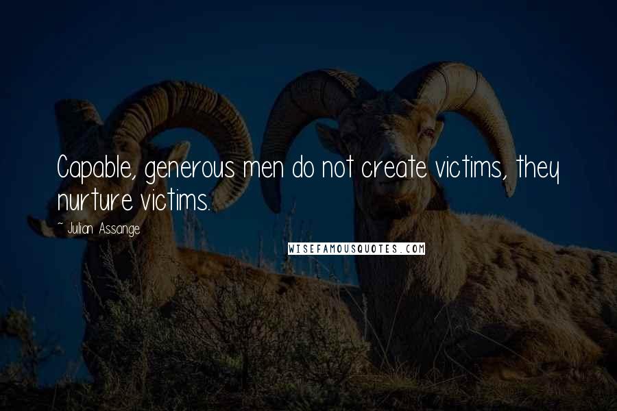 Julian Assange Quotes: Capable, generous men do not create victims, they nurture victims.