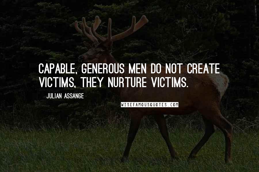 Julian Assange Quotes: Capable, generous men do not create victims, they nurture victims.