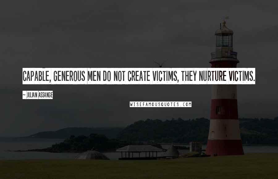 Julian Assange Quotes: Capable, generous men do not create victims, they nurture victims.