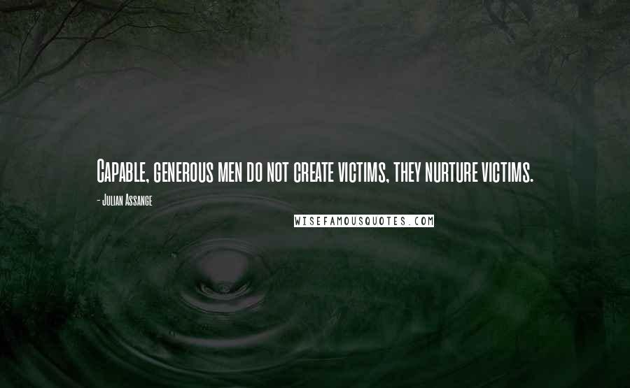 Julian Assange Quotes: Capable, generous men do not create victims, they nurture victims.