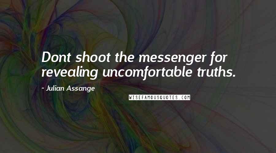 Julian Assange Quotes: Dont shoot the messenger for revealing uncomfortable truths.