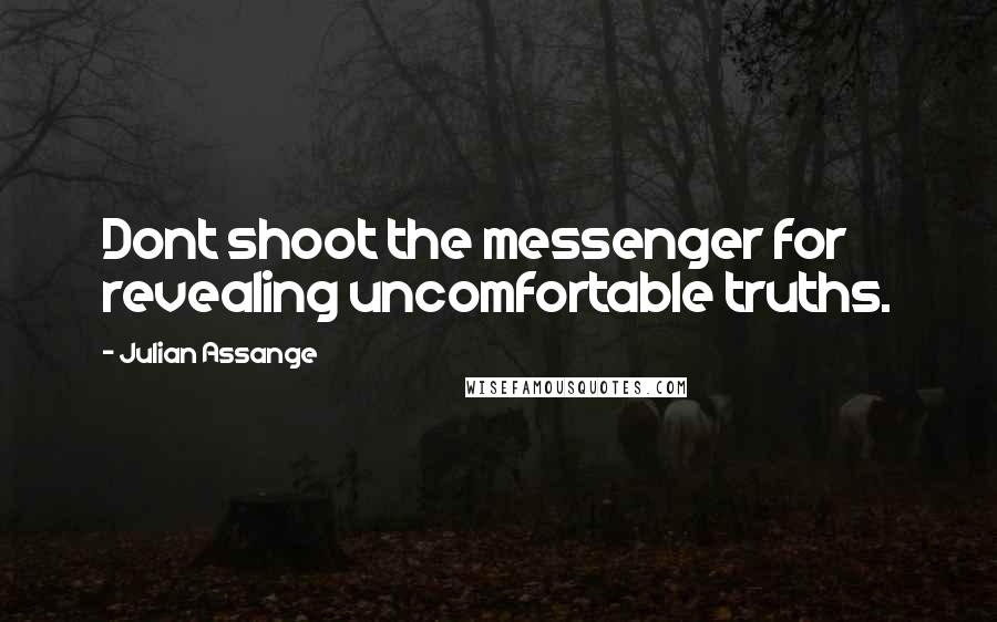 Julian Assange Quotes: Dont shoot the messenger for revealing uncomfortable truths.