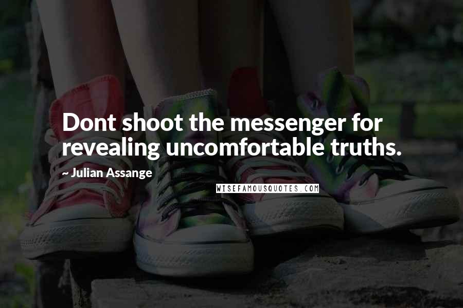 Julian Assange Quotes: Dont shoot the messenger for revealing uncomfortable truths.