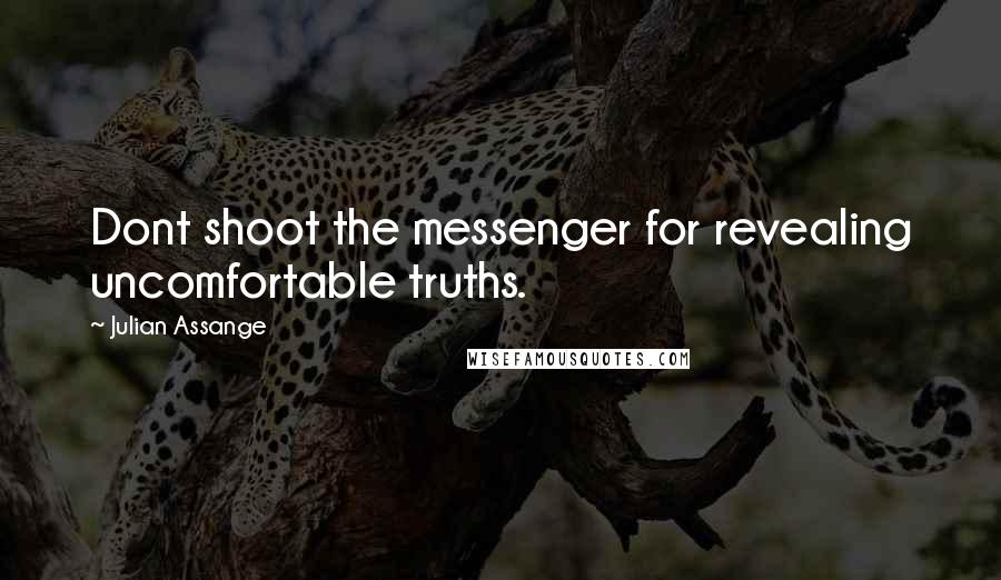 Julian Assange Quotes: Dont shoot the messenger for revealing uncomfortable truths.