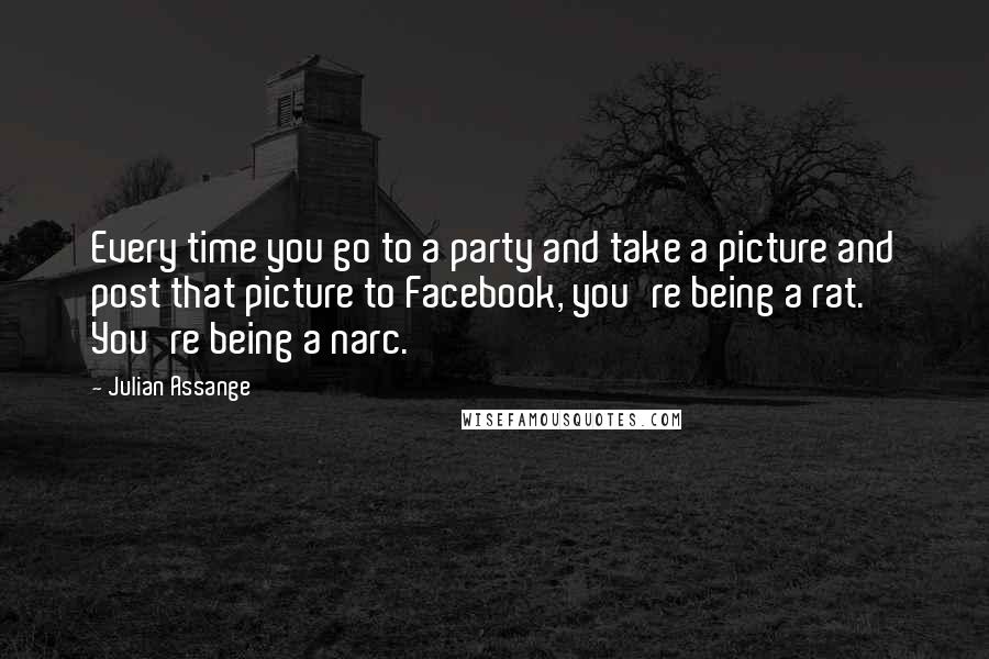 Julian Assange Quotes: Every time you go to a party and take a picture and post that picture to Facebook, you're being a rat. You're being a narc.