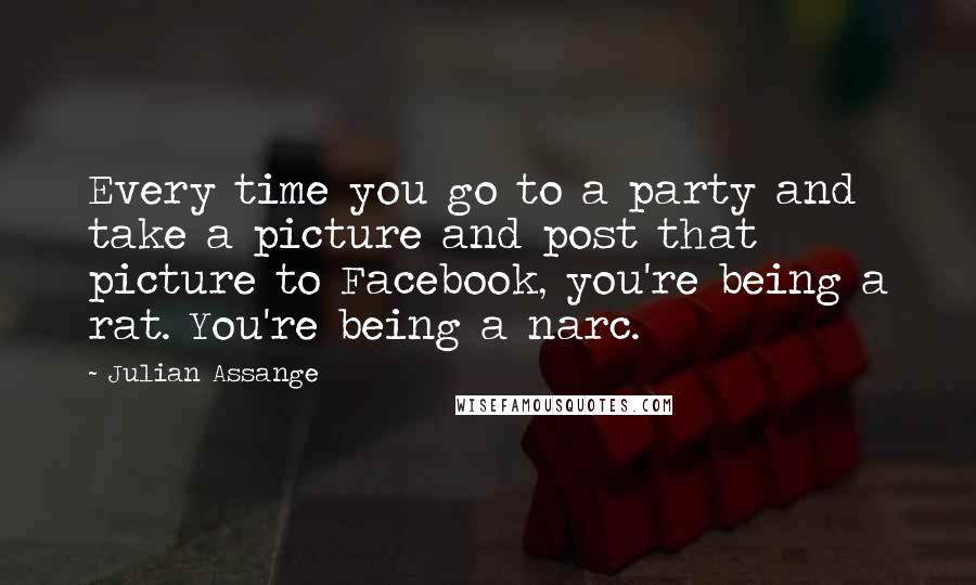 Julian Assange Quotes: Every time you go to a party and take a picture and post that picture to Facebook, you're being a rat. You're being a narc.