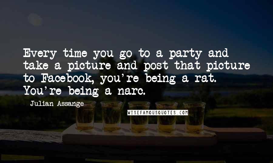Julian Assange Quotes: Every time you go to a party and take a picture and post that picture to Facebook, you're being a rat. You're being a narc.