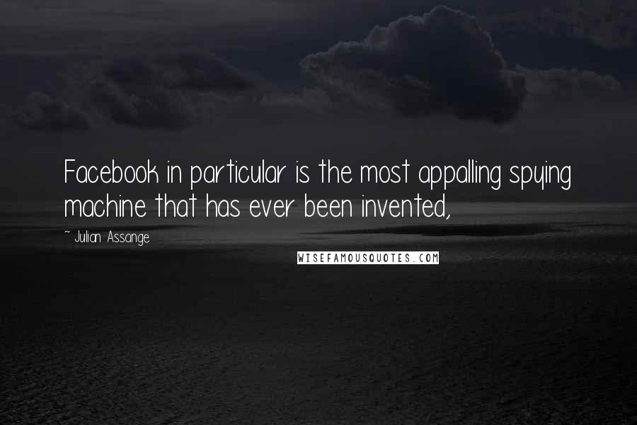 Julian Assange Quotes: Facebook in particular is the most appalling spying machine that has ever been invented,