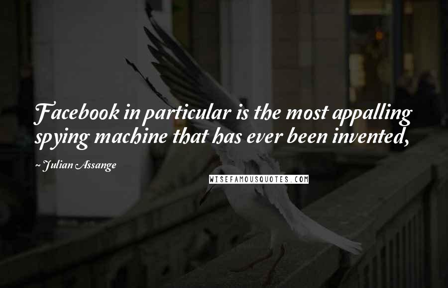 Julian Assange Quotes: Facebook in particular is the most appalling spying machine that has ever been invented,