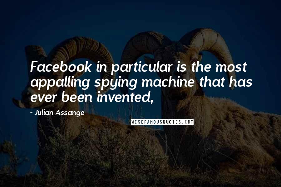 Julian Assange Quotes: Facebook in particular is the most appalling spying machine that has ever been invented,