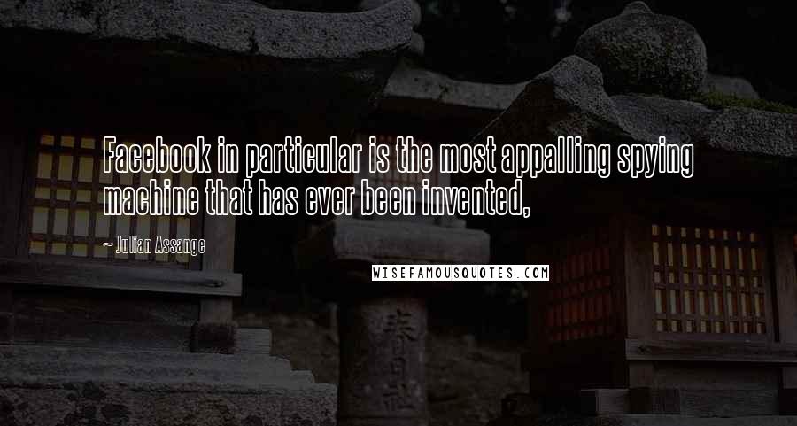 Julian Assange Quotes: Facebook in particular is the most appalling spying machine that has ever been invented,