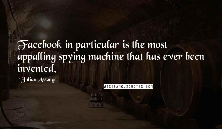 Julian Assange Quotes: Facebook in particular is the most appalling spying machine that has ever been invented,