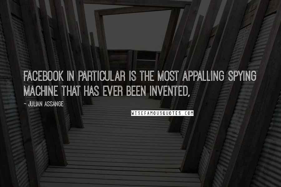 Julian Assange Quotes: Facebook in particular is the most appalling spying machine that has ever been invented,