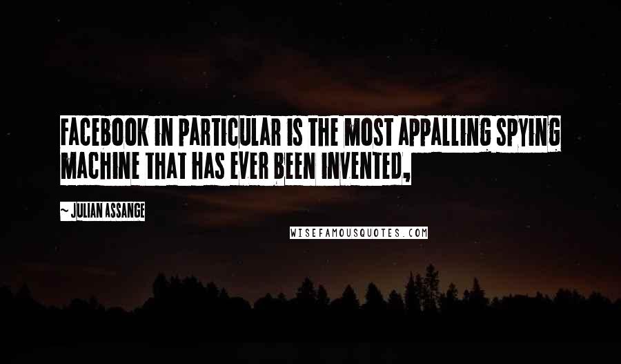 Julian Assange Quotes: Facebook in particular is the most appalling spying machine that has ever been invented,