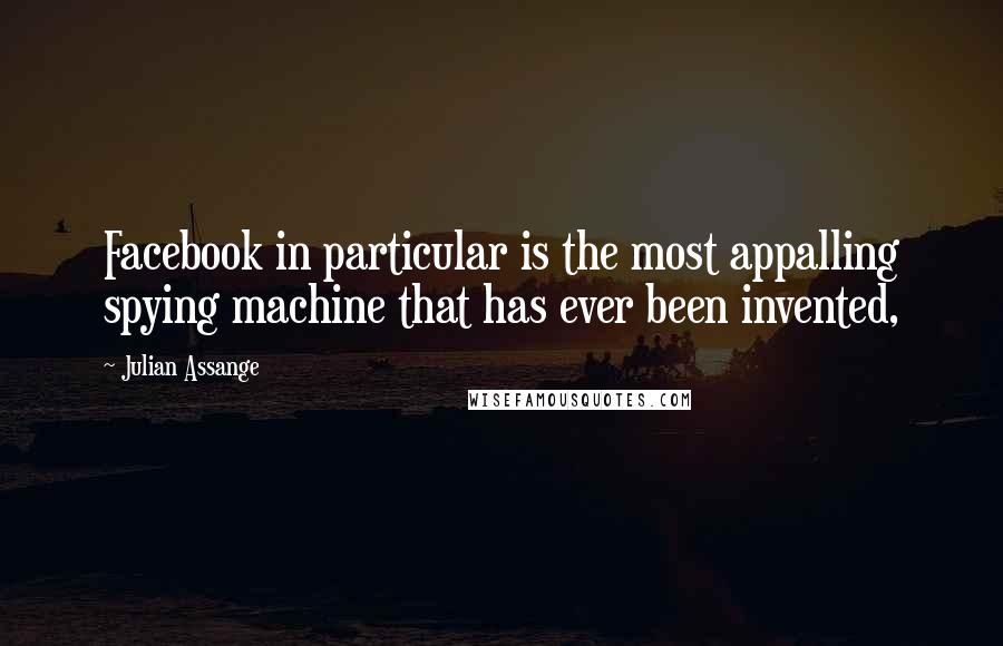 Julian Assange Quotes: Facebook in particular is the most appalling spying machine that has ever been invented,