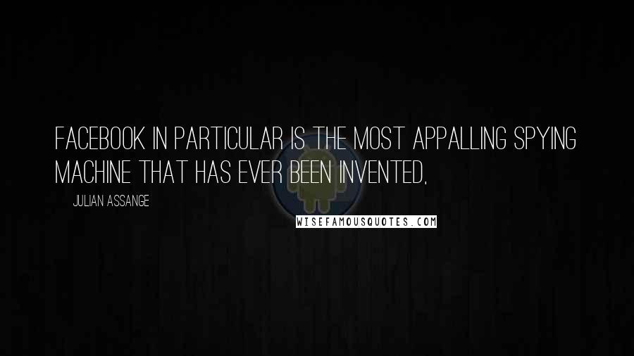 Julian Assange Quotes: Facebook in particular is the most appalling spying machine that has ever been invented,