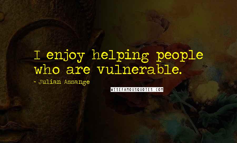 Julian Assange Quotes: I enjoy helping people who are vulnerable.