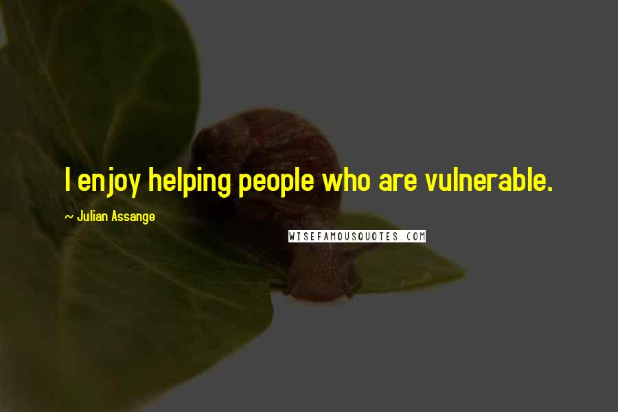 Julian Assange Quotes: I enjoy helping people who are vulnerable.