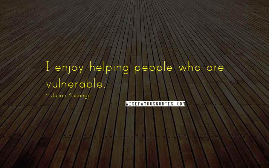 Julian Assange Quotes: I enjoy helping people who are vulnerable.