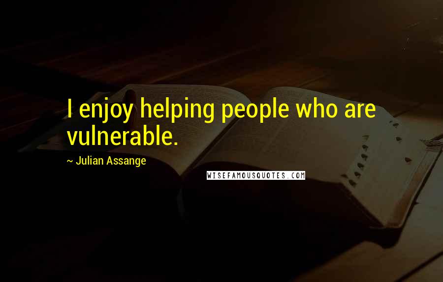 Julian Assange Quotes: I enjoy helping people who are vulnerable.