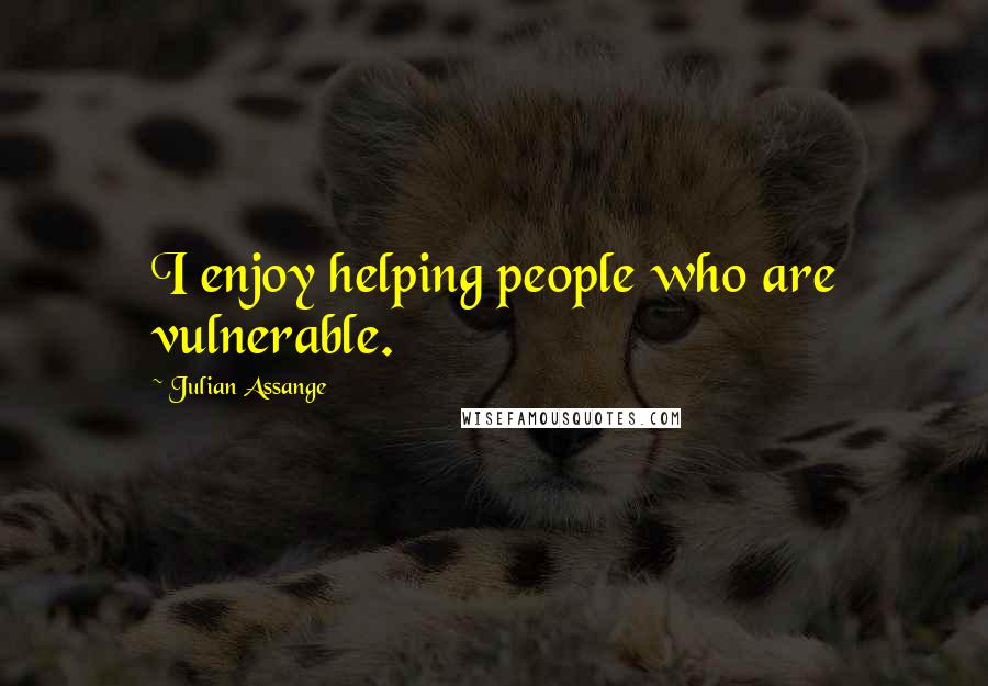 Julian Assange Quotes: I enjoy helping people who are vulnerable.