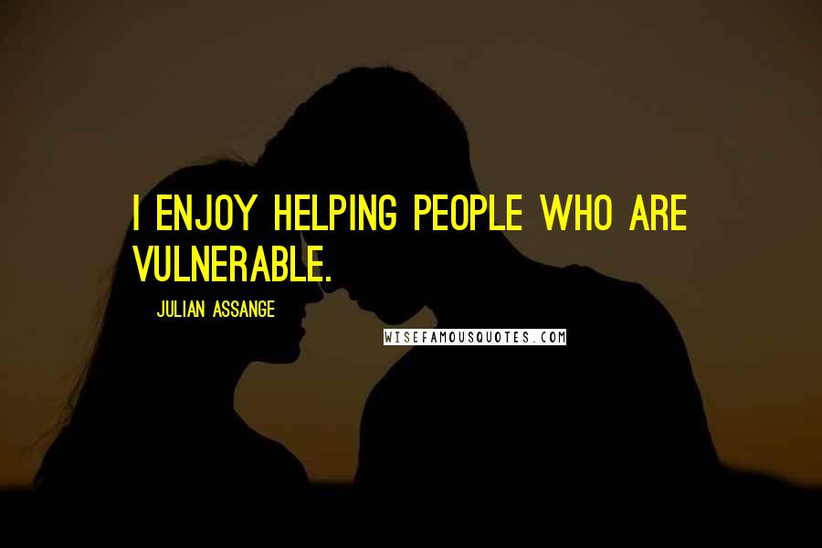 Julian Assange Quotes: I enjoy helping people who are vulnerable.