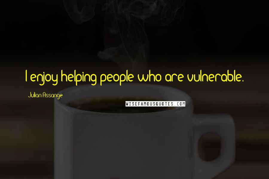 Julian Assange Quotes: I enjoy helping people who are vulnerable.