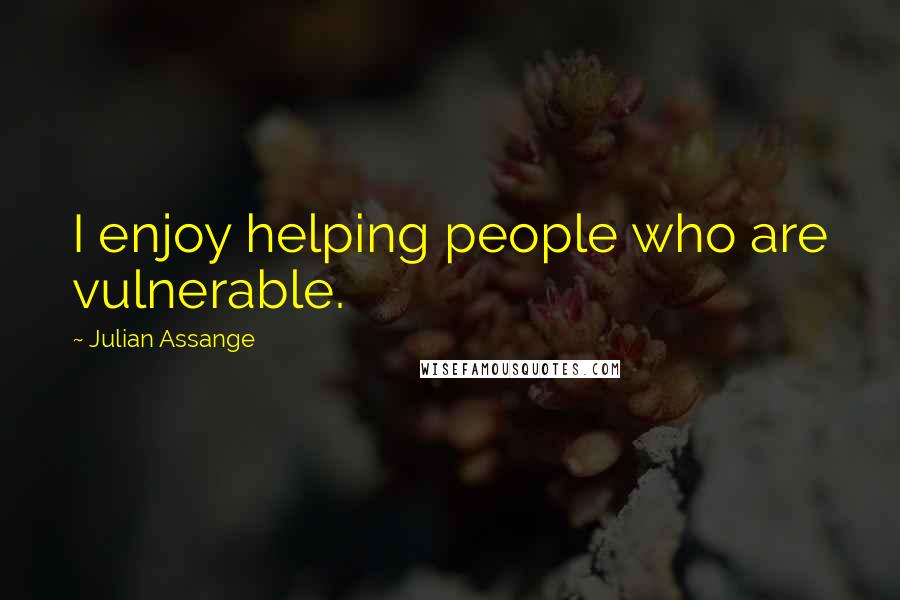 Julian Assange Quotes: I enjoy helping people who are vulnerable.