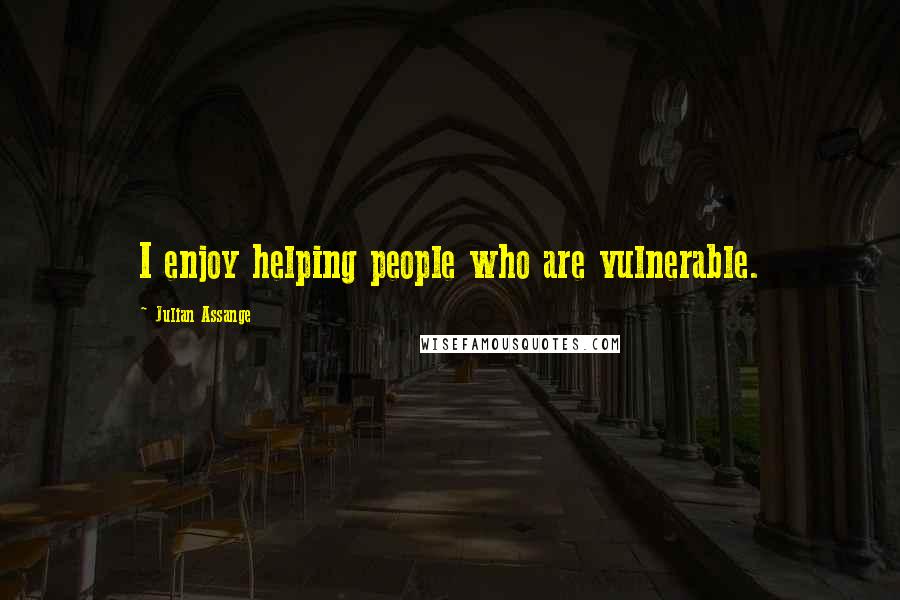 Julian Assange Quotes: I enjoy helping people who are vulnerable.