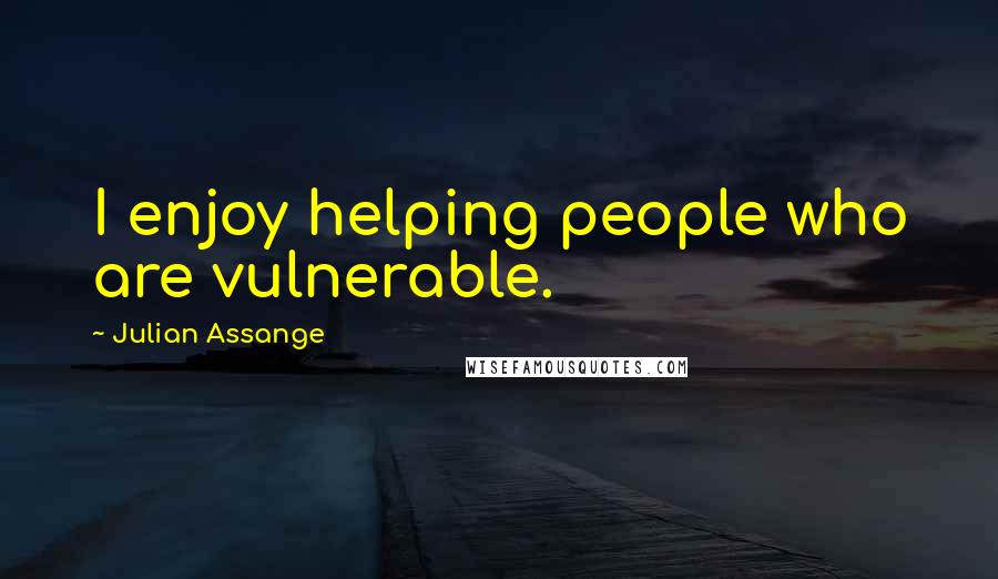 Julian Assange Quotes: I enjoy helping people who are vulnerable.