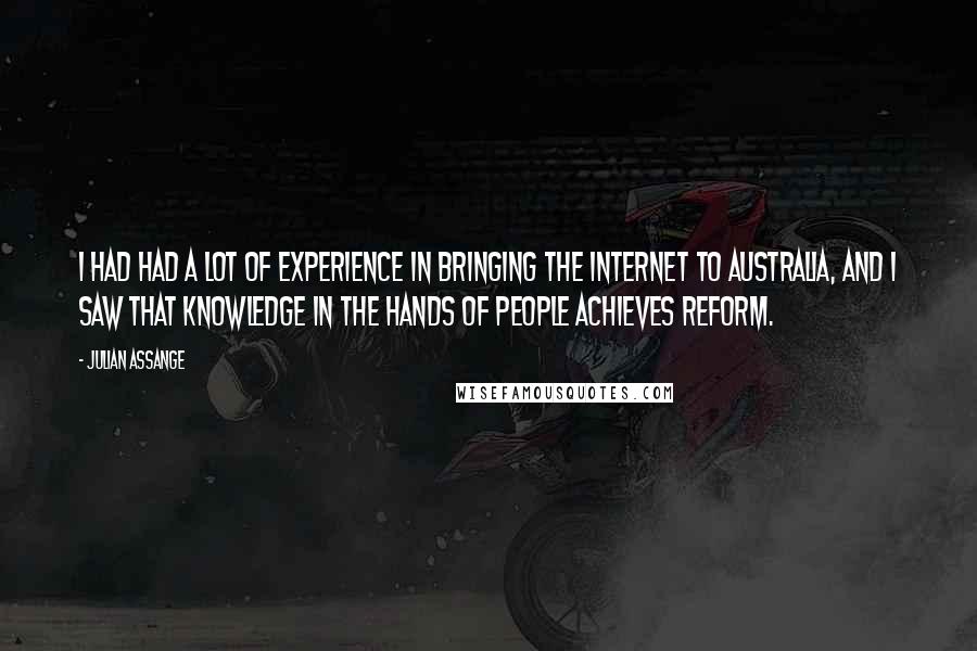 Julian Assange Quotes: I had had a lot of experience in bringing the Internet to Australia, and I saw that knowledge in the hands of people achieves reform.