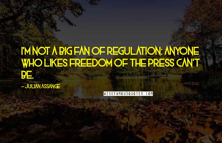 Julian Assange Quotes: I'm not a big fan of regulation: anyone who likes freedom of the press can't be.