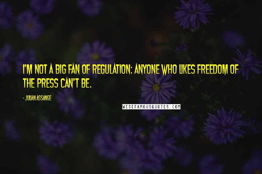 Julian Assange Quotes: I'm not a big fan of regulation: anyone who likes freedom of the press can't be.