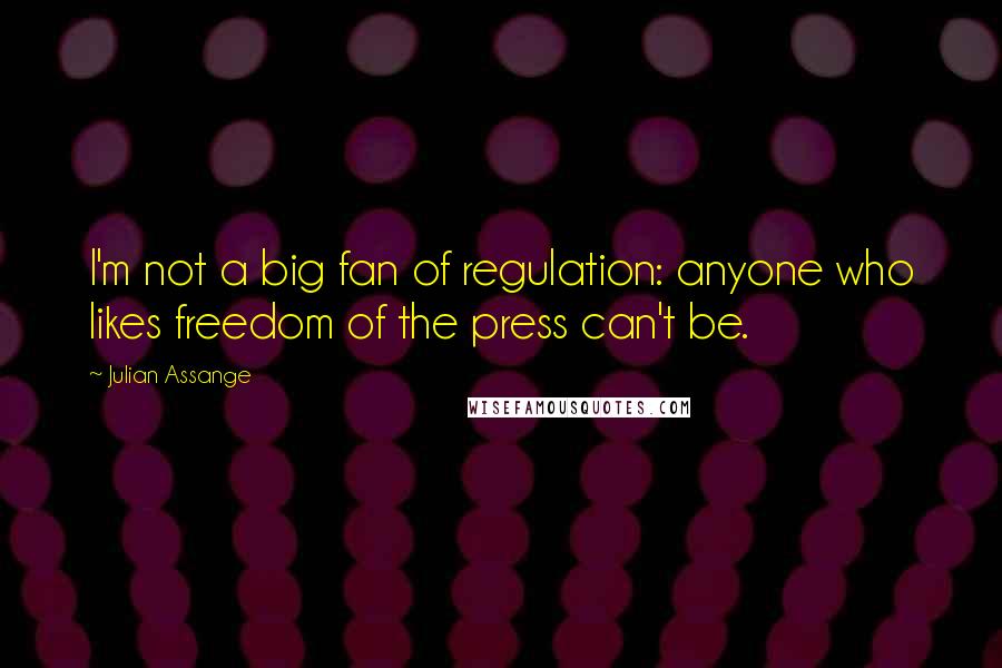 Julian Assange Quotes: I'm not a big fan of regulation: anyone who likes freedom of the press can't be.