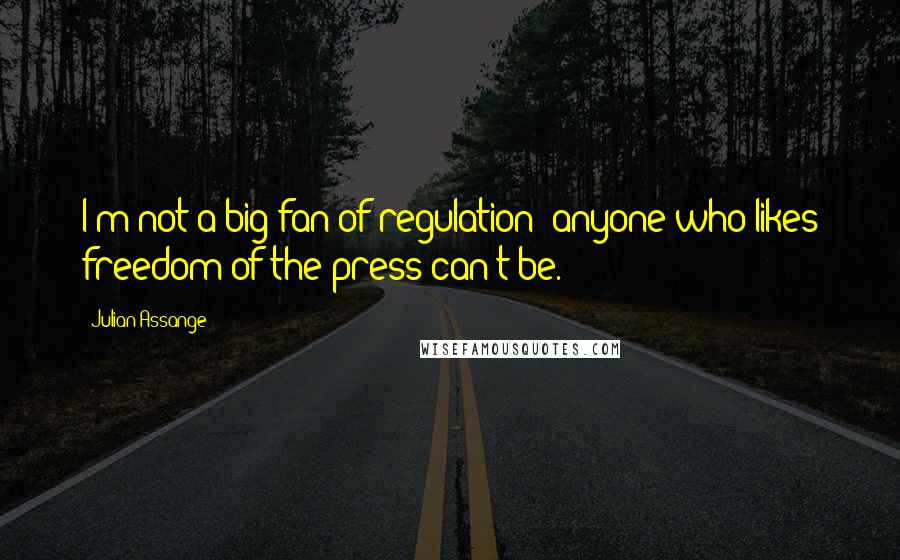 Julian Assange Quotes: I'm not a big fan of regulation: anyone who likes freedom of the press can't be.