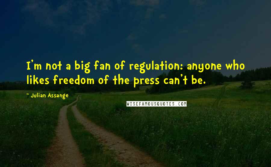 Julian Assange Quotes: I'm not a big fan of regulation: anyone who likes freedom of the press can't be.