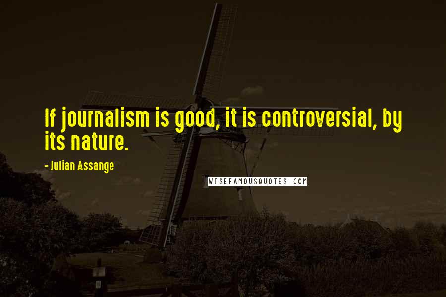 Julian Assange Quotes: If journalism is good, it is controversial, by its nature.