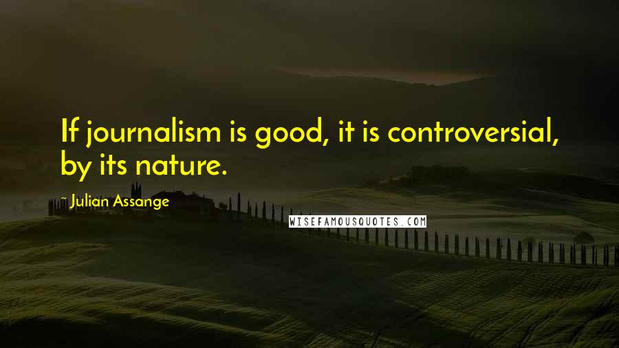 Julian Assange Quotes: If journalism is good, it is controversial, by its nature.