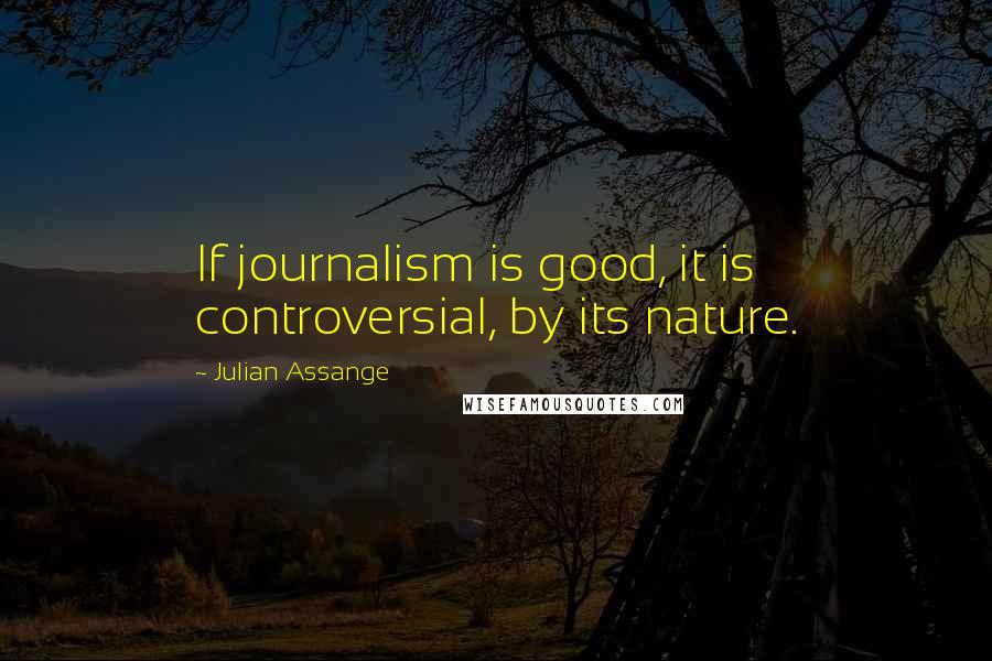 Julian Assange Quotes: If journalism is good, it is controversial, by its nature.